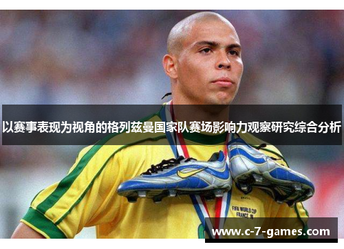 以赛事表现为视角的格列兹曼国家队赛场影响力观察研究综合分析 以赛事表现为视角的格列兹曼国家队赛场影响力观察研究综合分析