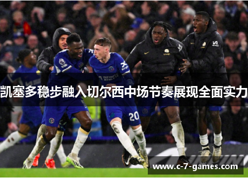 凯塞多稳步融入切尔西中场节奏展现全面实力 凯塞多稳步融入切尔西中场节奏展现全面实力