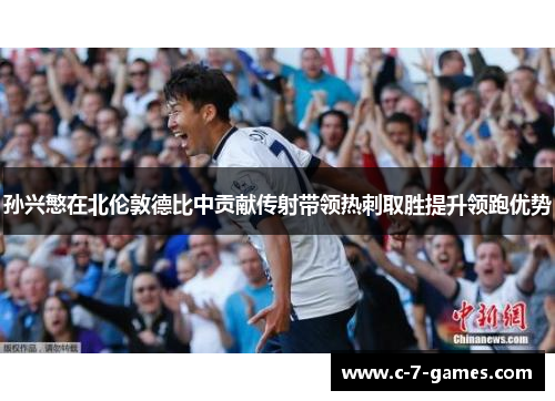 孙兴慜在北伦敦德比中贡献传射带领热刺取胜提升领跑优势