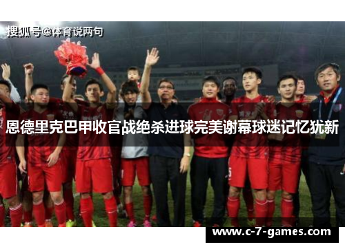 恩德里克巴甲收官战绝杀进球完美谢幕球迷记忆犹新