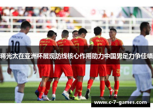 蒋光太在亚洲杯展现防线核心作用助力中国男足力争佳绩 蒋光太在亚洲杯展现防线核心作用助力中国男足力争佳绩